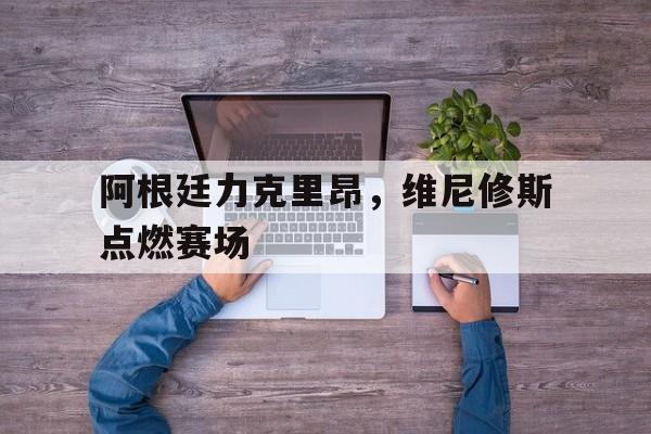 阿根廷力克里昂，维尼修斯点燃赛场